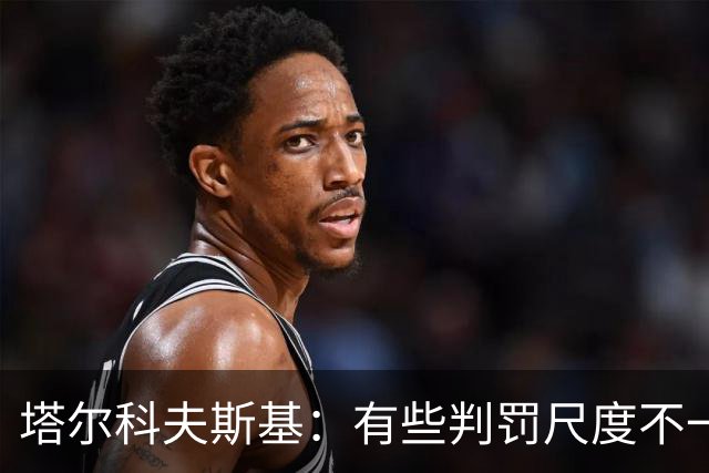 塔尔科夫斯基：有些判罚尺度不一，尤其是上半场