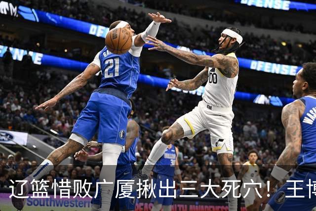 辽篮惜败广厦揪出三大死穴！王博把他们研究透了：直接打回原形了？